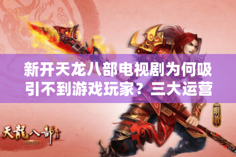 新开天龙八部电视剧为何吸引不到游戏玩家？三大运营策略揭秘