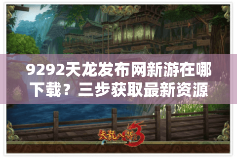 9292天龙发布网新游在哪下载？三步获取最新资源