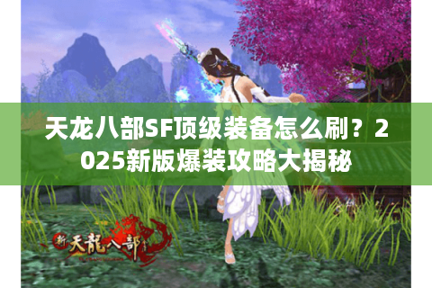 天龙八部SF顶级装备怎么刷？2025新版爆装攻略大揭秘