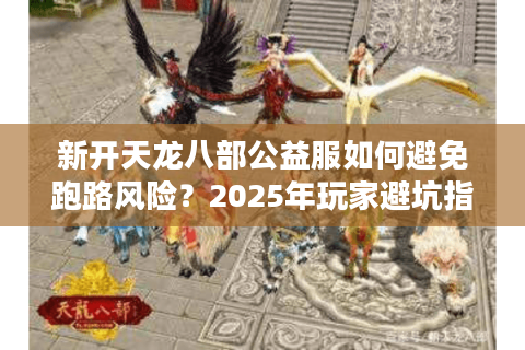新开天龙八部公益服如何避免跑路风险?2025年玩家避坑指南 新开天龙八部公益服如何避免跑路风险?2025年玩家避坑指南
