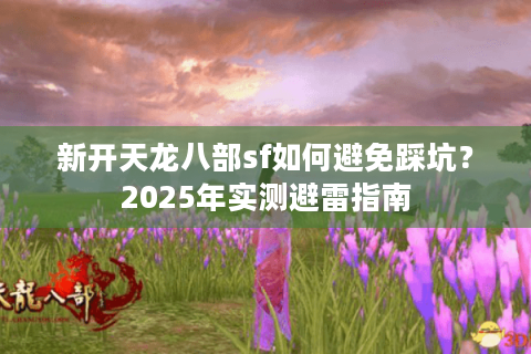 新开天龙八部sf如何避免踩坑？2025年实测避雷指南