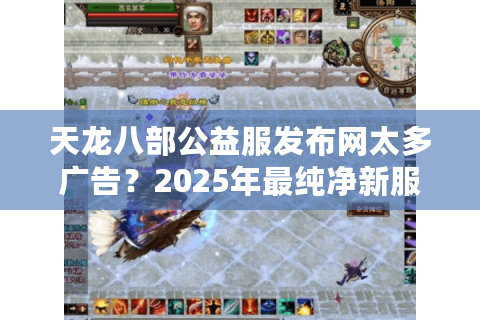 天龙八部公益服发布网太多广告？2025年最纯净新服推荐