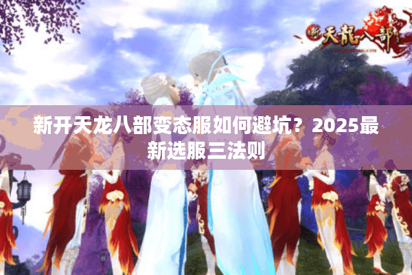 新开天龙八部变态服如何避坑？2025最新选服三法则