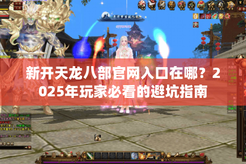 新开天龙八部官网入口在哪?2025年玩家必看的避坑指南 新开天龙八部官网入口在哪?2025年玩家必看的避坑指南