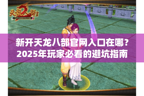 新开天龙八部官网入口在哪？2025年玩家必看的避坑指南