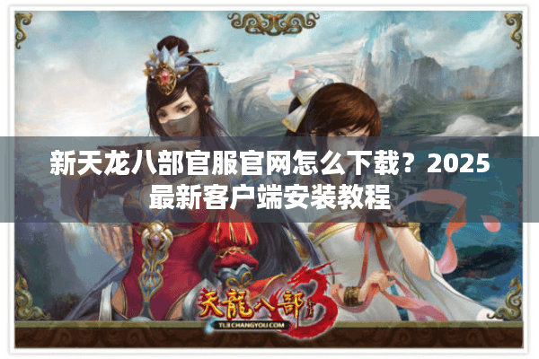 新天龙八部官服官网怎么下载？2025最新客户端安装教程
