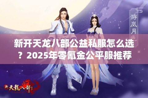 新开天龙八部公益私服怎么选？2025年零氪金公平服推荐