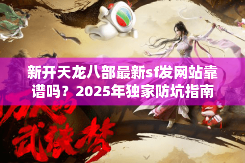 新开天龙八部最新sf发网站靠谱吗？2025年独家防坑指南