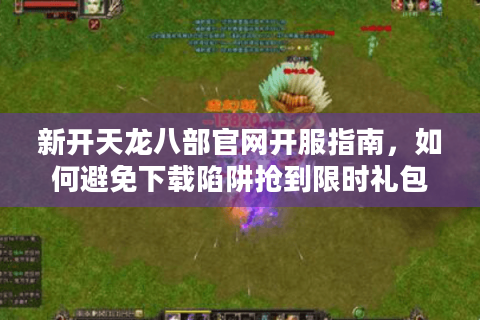 新开天龙八部官网开服指南，如何避免下载陷阱抢到限时礼包？