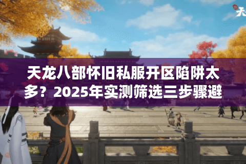 天龙八部怀旧私服开区陷阱太多？2025年实测筛选三步骤避坑