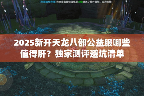 2025新开天龙八部公益服哪些值得肝？独家测评避坑清单