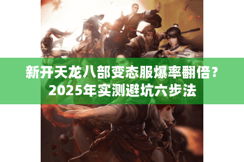 新开天龙八部变态服爆率翻倍？2025年实测避坑六步法