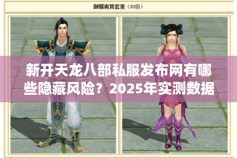 新开天龙八部私服发布网有哪些隐藏风险?2025年实测数据揭底 新开天龙八部私服发布网有哪些隐藏风险?2025年实测数据揭底