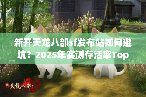 新开天龙八部sf发布站如何避坑？2025年实测存活率Top5榜单