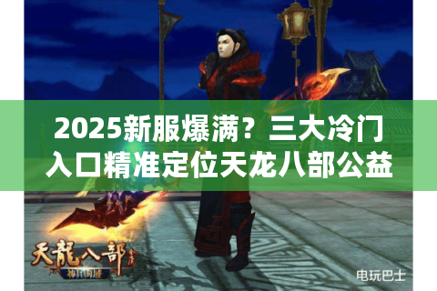 2025新服爆满？三大冷门入口精准定位天龙八部公益服