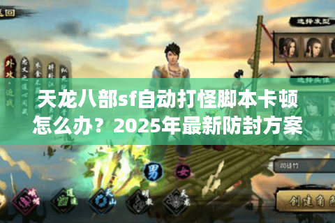 天龙八部sf自动打怪脚本卡顿怎么办？2025年最新防封方案实测