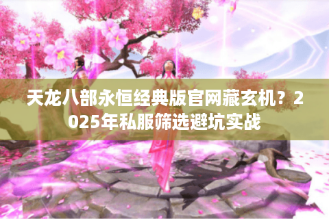 天龙八部永恒经典版官网藏玄机？2025年私服筛选避坑实战