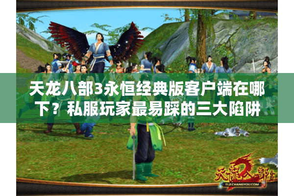 天龙八部3永恒经典版客户端在哪下?私服玩家最易踩的三大陷阱 天龙八部3永恒经典版客户端在哪下?私服玩家最易踩的三大陷阱