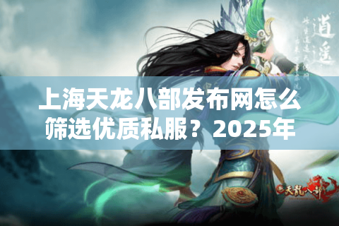 上海天龙八部发布网怎么筛选优质私服？2025年避坑指南实测