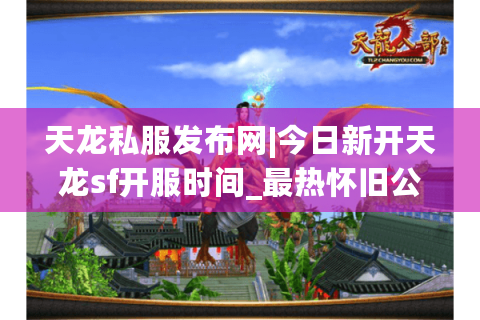 天龙私服发布网|今日新开天龙sf开服时间_最热怀旧公益天龙私服推荐