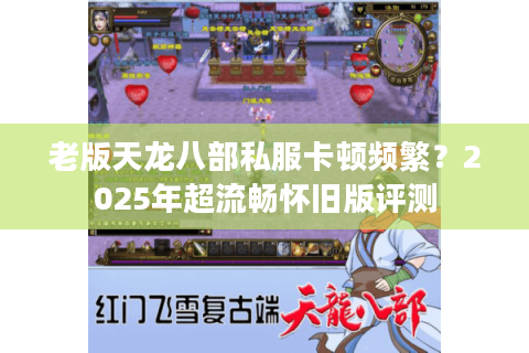 老版天龙八部私服卡顿频繁？2025年超流畅怀旧版评测