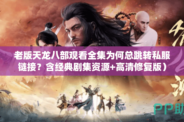 老版天龙八部观看全集为何总跳转私服链接？含经典剧集资源+高清修复版）