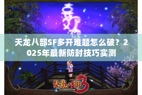 天龙八部SF多开难题怎么破？2025年最新防封技巧实测