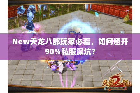 New天龙八部玩家必看，如何避开90%私服深坑？