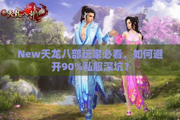 New天龙八部玩家必看，如何避开90%私服深坑？