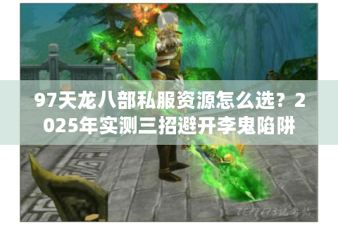 97天龙八部私服资源怎么选?2025年实测三招避开李鬼陷阱 97天龙八部私服资源怎么选?2025年实测三招避开李鬼陷阱