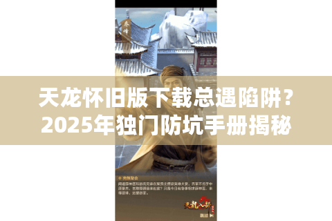 天龙怀旧版下载总遇陷阱？2025年独门防坑手册揭秘