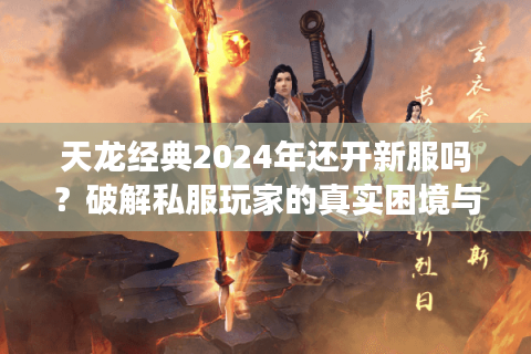 天龙经典2024年还开新服吗？破解私服玩家的真实困境与避坑策略