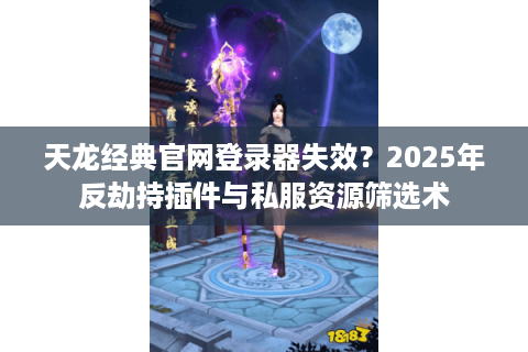 天龙经典官网登录器失效?2025年反劫持插件与私服资源筛选术 天龙经典官网登录器失效?2025年反劫持插件与私服资源筛选术