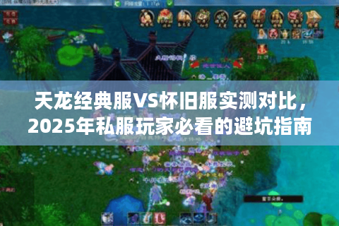 天龙经典服VS怀旧服实测对比，2025年私服玩家必看的避坑指南