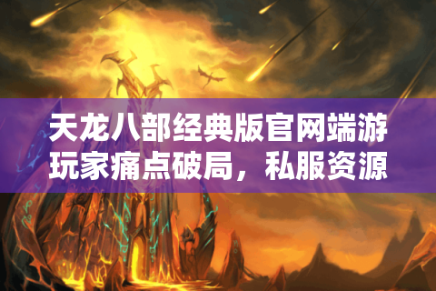 天龙八部经典版官网端游玩家痛点破局,私服资源藏了哪些关键门道? 天龙八部经典版官网端游玩家痛点破局,私服资源藏了哪些关键门道?
