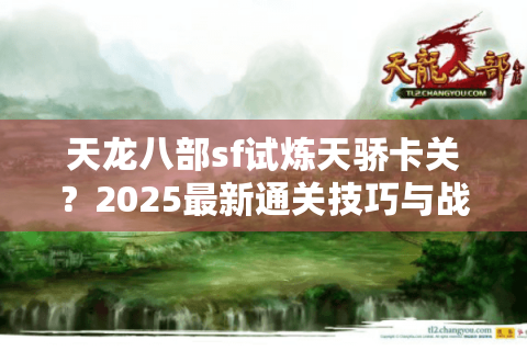 天龙八部sf试炼天骄卡关？2025最新通关技巧与战力速成攻略