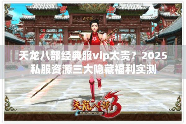 天龙八部经典服vip太贵？2025私服资源三大隐藏福利实测