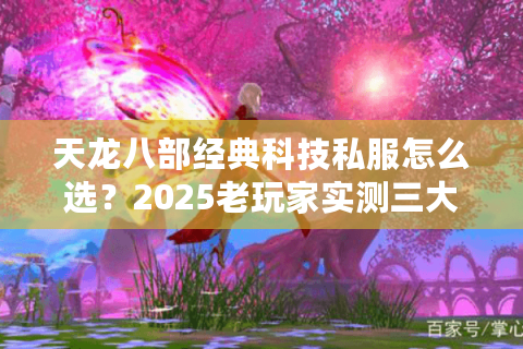 天龙八部经典科技私服怎么选？2025老玩家实测三大冷门渠道