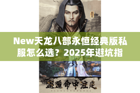 New天龙八部永恒经典版私服怎么选?2025年避坑指南实测 New天龙八部永恒经典版私服怎么选?2025年避坑指南实测
