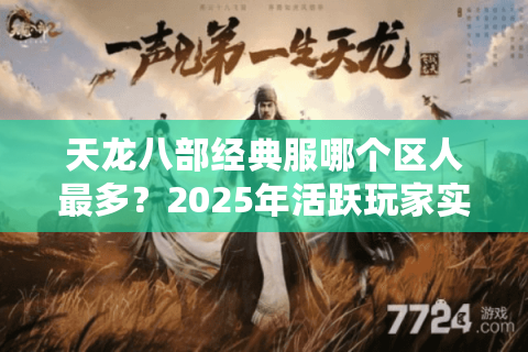 天龙八部经典服哪个区人最多?2025年活跃玩家实测避坑指南 天龙八部经典服哪个区人最多?2025年活跃玩家实测避坑指南