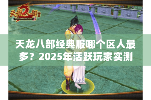 天龙八部经典服哪个区人最多?2025年活跃玩家实测避坑指南 天龙八部经典服哪个区人最多?2025年活跃玩家实测避坑指南
