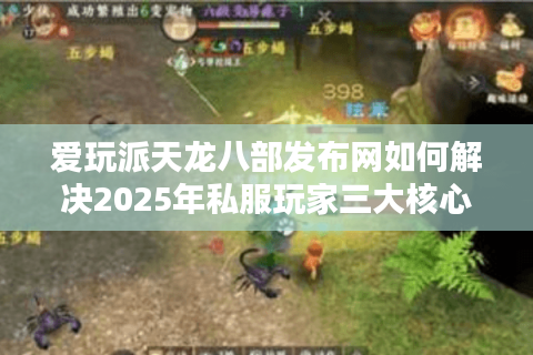 爱玩派天龙八部发布网如何解决2025年私服玩家三大核心痛点？
