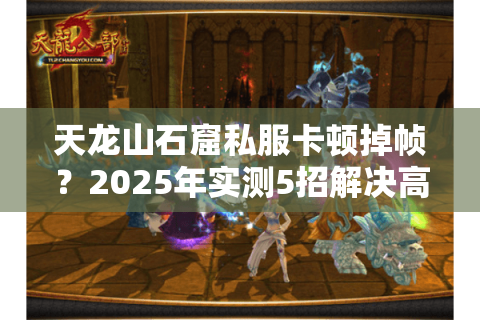 天龙山石窟私服卡顿掉帧？2025年实测5招解决高画质联机难题