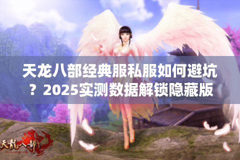 天龙八部经典服私服如何避坑？2025实测数据解锁隐藏版本