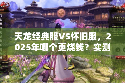 天龙经典服VS怀旧服，2025年哪个更烧钱？实测对比四大维度
