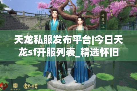 天龙私服发布平台|今日天龙sf开服列表_精选怀旧复古版天龙私服推荐