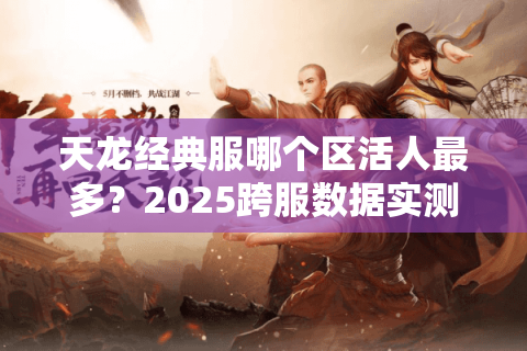天龙经典服哪个区活人最多？2025跨服数据实测避坑手册