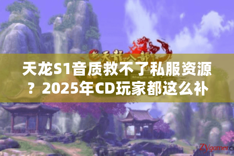 天龙S1音质救不了私服资源？2025年CD玩家都这么补救