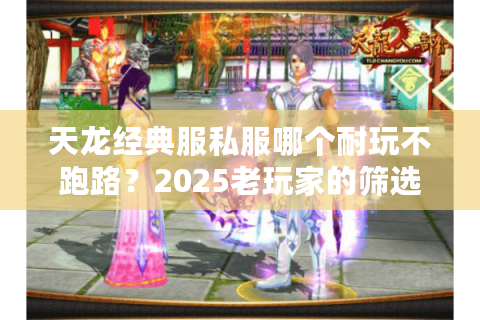 天龙经典服私服哪个耐玩不跑路？2025老玩家的筛选清单