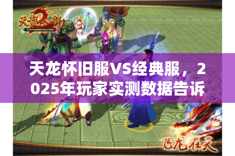 天龙怀旧服VS经典服，2025年玩家实测数据告诉你哪个更耐玩